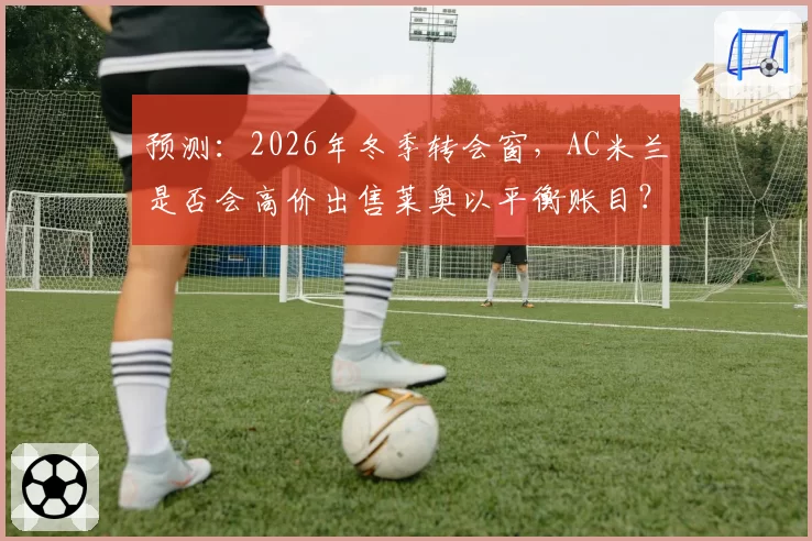 预测：2026年冬季转会窗，AC米兰是否会高价出售莱奥以平衡账目？