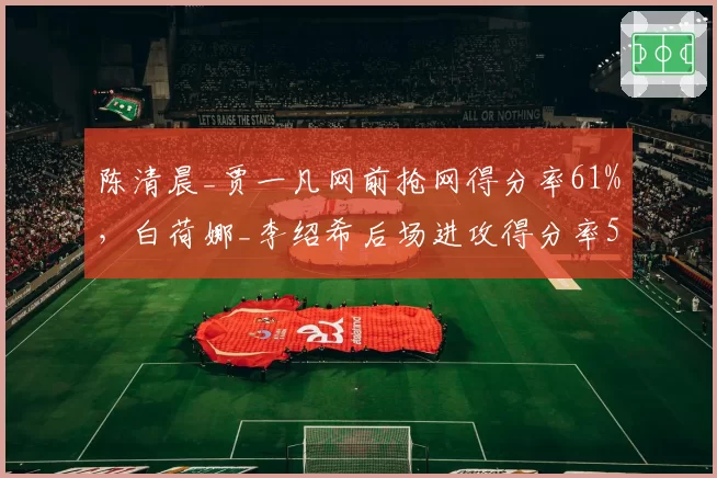 陈清晨_贾一凡网前抢网得分率61%,白荷娜_李绍希后场进攻得分率55%战术博弈升级?