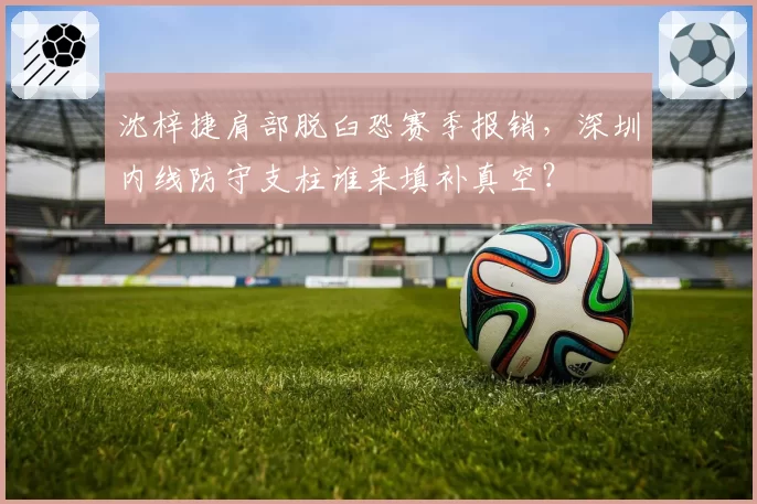 沈梓捷肩部脱臼恐赛季报销，深圳内线防守支柱谁来填补真空？