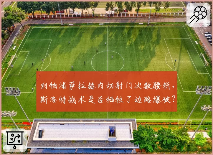 利物浦萨拉赫内切射门次数腰斩,斯洛特战术是否牺牲了边路爆破?