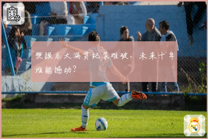 樊振东大满贯纪录难破,未来十年谁能撼动?