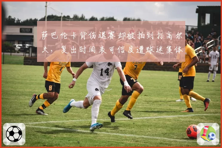 萨巴伦卡背伤退赛却被拍到打高尔夫,复出时间表可信度遭球迷集体嘲讽