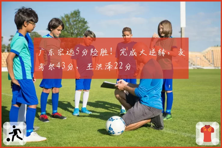 广东宏远5分险胜！完成大逆转，麦考尔43分，王洪泽22分