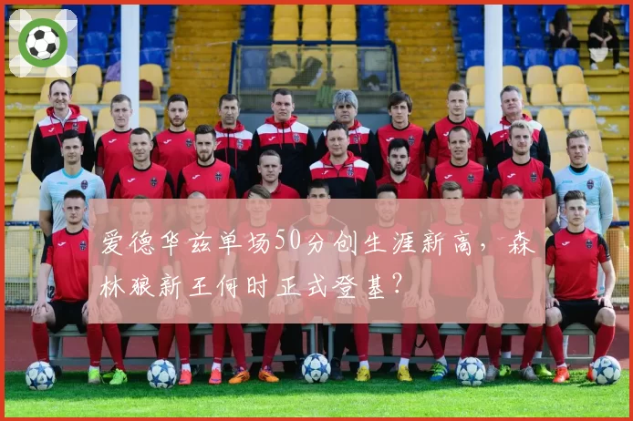 爱德华兹单场50分创生涯新高，森林狼新王何时正式登基？