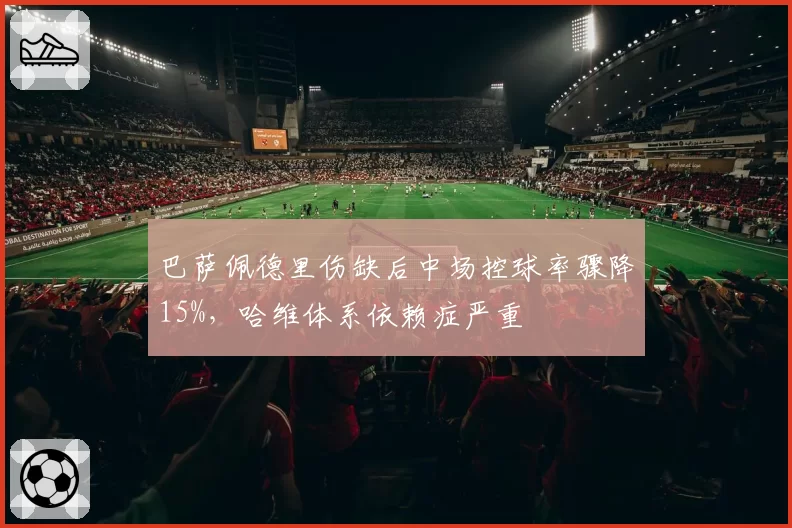 巴萨佩德里伤缺后中场控球率骤降15%,哈维体系依赖症严重