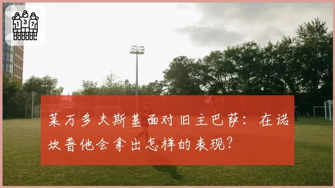 莱万多夫斯基面对旧主巴萨:在诺坎普他会拿出怎样的表现?