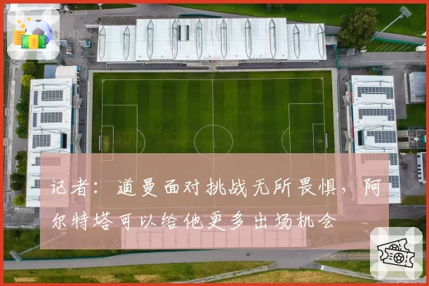 记者:道曼面对挑战无所畏惧,阿尔特塔可以给他更多出场机会