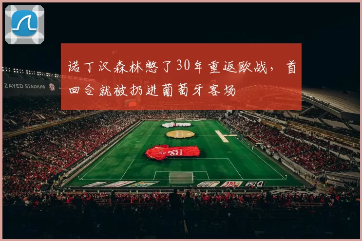 诺丁汉森林憋了30年重返欧战，首回合就被扔进葡萄牙客场