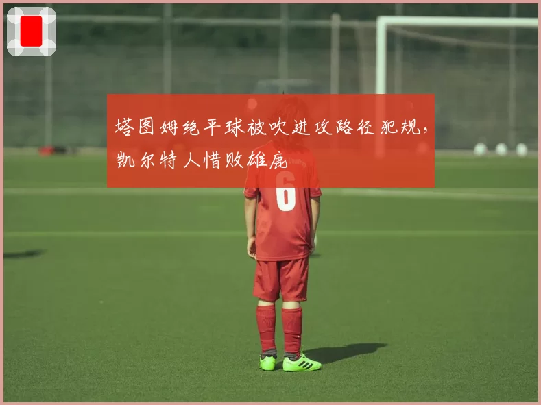 塔图姆绝平球被吹进攻路径犯规,凯尔特人惜败雄鹿