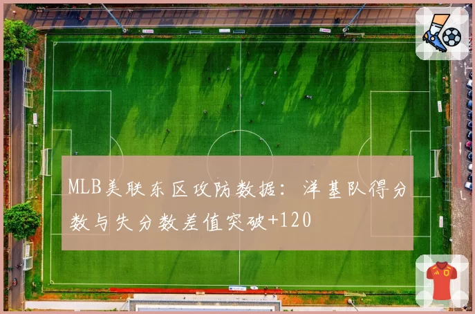 MLB美联东区攻防数据：洋基队得分数与失分数差值突破+120