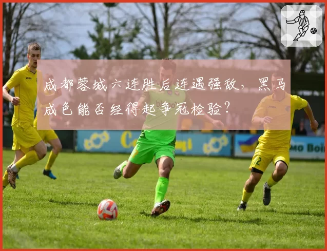 成都蓉城六连胜后连遇强敌,黑马成色能否经得起争冠检验?