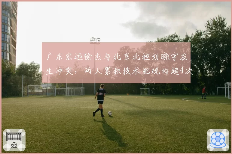 广东宏远徐杰与北京北控刘晓宇发生冲突，两人累积技术犯规均超4次