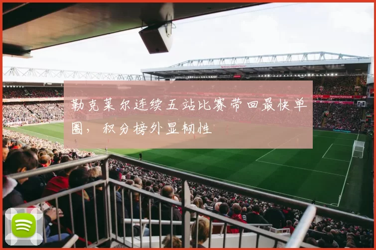 勒克莱尔连续五站比赛带回最快单圈,积分榜外显韧性