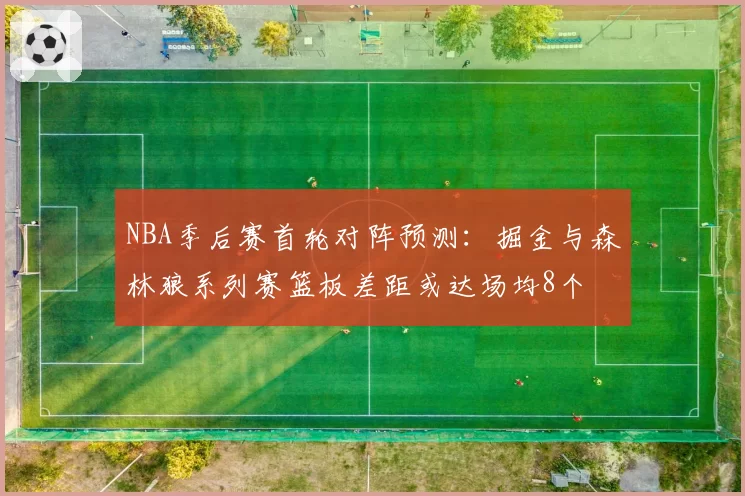 NBA季后赛首轮对阵预测:掘金与森林狼系列赛篮板差距或达场均8个